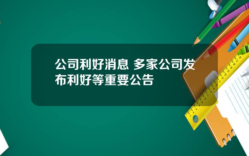 公司利好消息 多家公司发布利好等重要公告